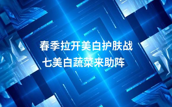 春季拉开美白护肤战 七美白蔬菜来助阵